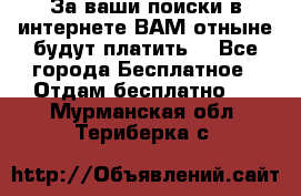 За ваши поиски в интернете ВАМ отныне будут платить! - Все города Бесплатное » Отдам бесплатно   . Мурманская обл.,Териберка с.